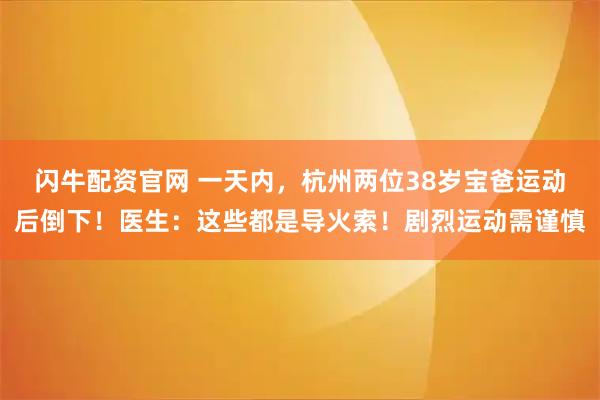 闪牛配资官网 一天内，杭州两位38岁宝爸运动后倒下！医生：这些都是导火索！剧烈运动需谨慎
