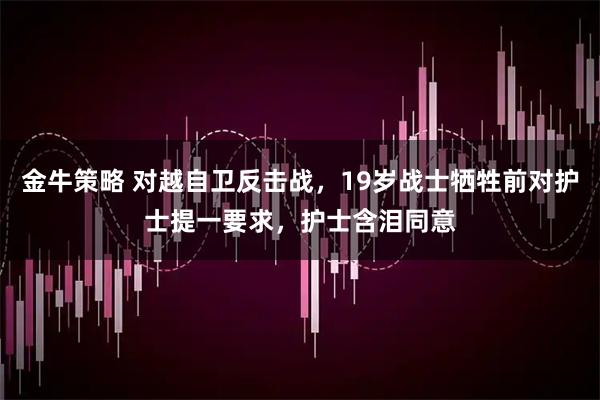 金牛策略 对越自卫反击战，19岁战士牺牲前对护士提一要求，护士含泪同意