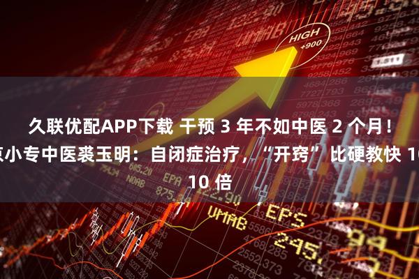 久联优配APP下载 干预 3 年不如中医 2 个月！北京小专中医裘玉明：自闭症治疗，“开窍” 比硬教快 10 倍