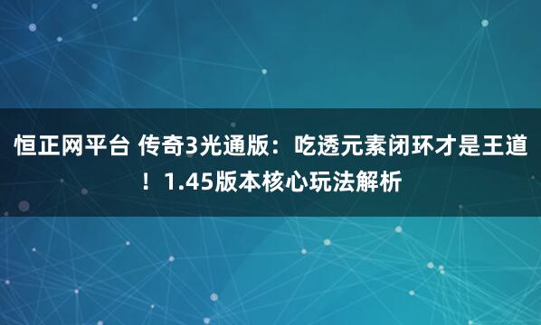 恒正网平台 传奇3光通版：吃透元素闭环才是王道！1.45版本核心玩法解析