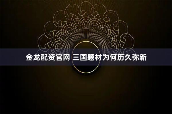 金龙配资官网 三国题材为何历久弥新