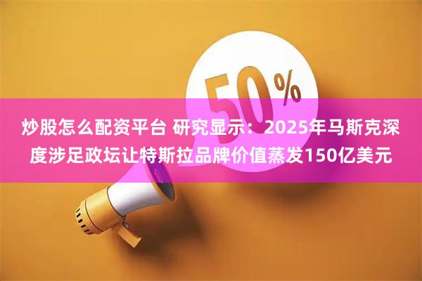 炒股怎么配资平台 研究显示：2025年马斯克深度涉足政坛让特斯拉品牌价值蒸发150亿美元