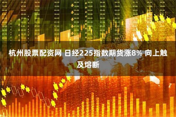 杭州股票配资网 日经225指数期货涨8% 向上触及熔断