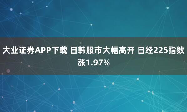 大业证券APP下载 日韩股市大幅高开 日经225指数涨1.97%