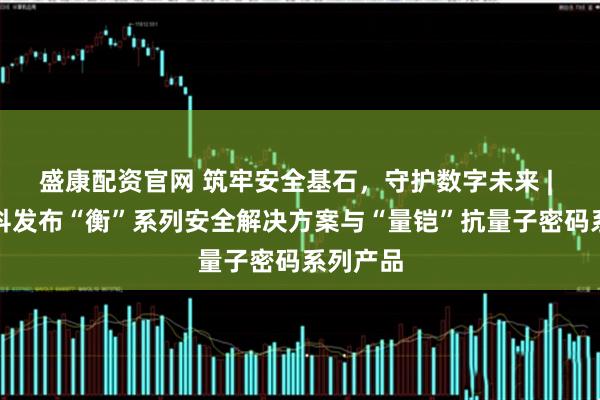 盛康配资官网 筑牢安全基石，守护数字未来 | 中国电科发布“衡”系列安全解决方案与“量铠”抗量子密码系列产品