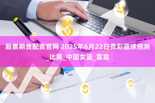 股票期货配资官网 2025年6月22日竞彩篮球预测_比赛_中国女篮_雷霆