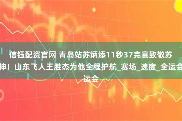 信钰配资官网 青岛站苏炳添11秒37完赛致敬苏神！山东飞人王胜杰为他全程护航_赛场_速度_全运会