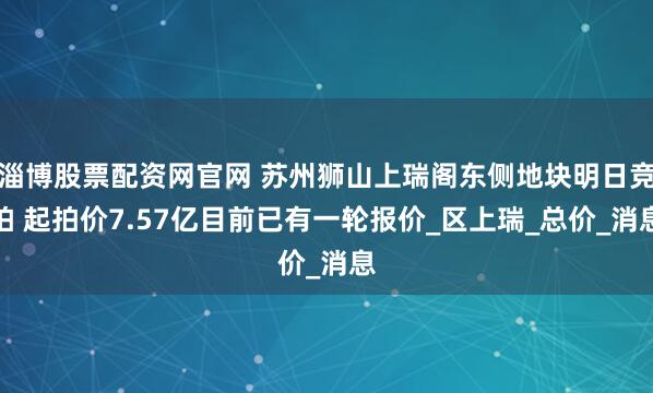 淄博股票配资网官网 苏州狮山上瑞阁东侧地块明日竞拍 起拍价7.57亿目前已有一轮报价_区上瑞_总价_消息