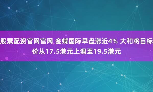 股票配资官网官网 金蝶国际早盘涨近4% 大和将目标价从17.5港元上调至19.5港元