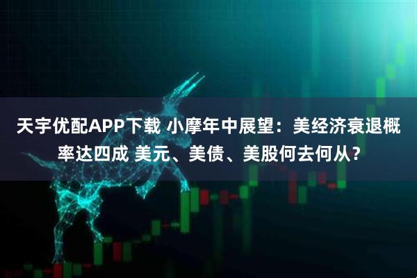 天宇优配APP下载 小摩年中展望：美经济衰退概率达四成 美元、美债、美股何去何从？