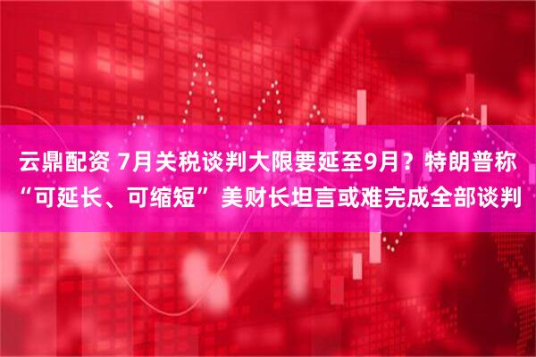 云鼎配资 7月关税谈判大限要延至9月？特朗普称“可延长、可缩短” 美财长坦言或难完成全部谈判