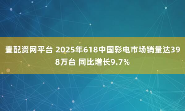 壹配资网平台 2025年618中国彩电市场销量达398万台 同比增长9.7%
