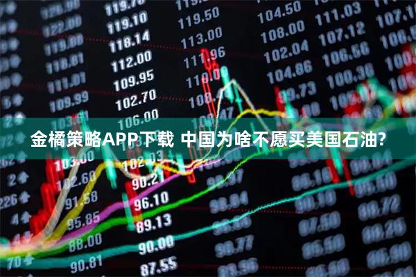 金橘策略APP下载 中国为啥不愿买美国石油?