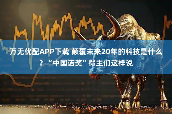 万无优配APP下载 颠覆未来20年的科技是什么？“中国诺奖”得主们这样说