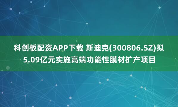 科创板配资APP下载 斯迪克(300806.SZ)拟5.09亿元实施高端功能性膜材扩产项目