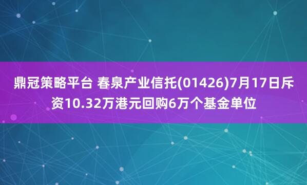 鼎冠策略平台 春泉产业信托(01426)7月17日斥资10.32万港元回购6万个基金单位