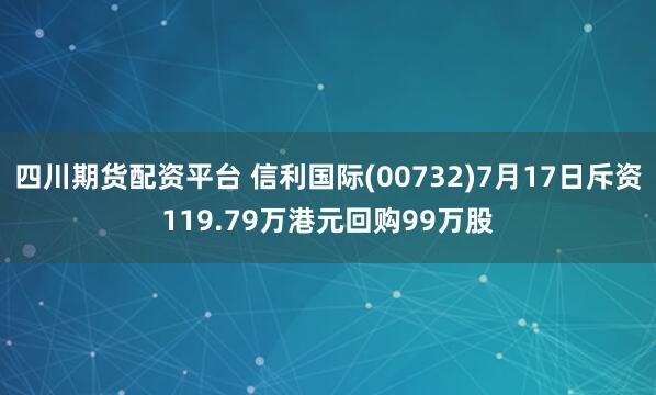 四川期货配资平台 信利国际(00732)7月17日斥资119.79万港元回购99万股