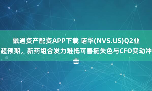 融通资产配资APP下载 诺华(NVS.US)Q2业绩超预期，新药组合发力难抵可善挺失色与CFO变动冲击