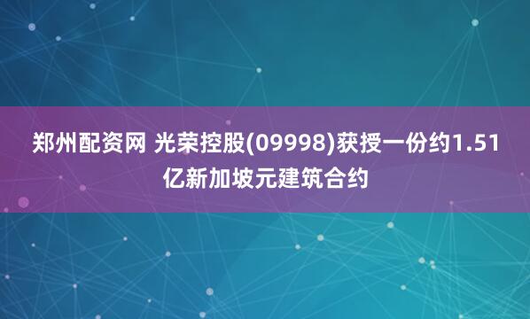 郑州配资网 光荣控股(09998)获授一份约1.51亿新加坡元建筑合约