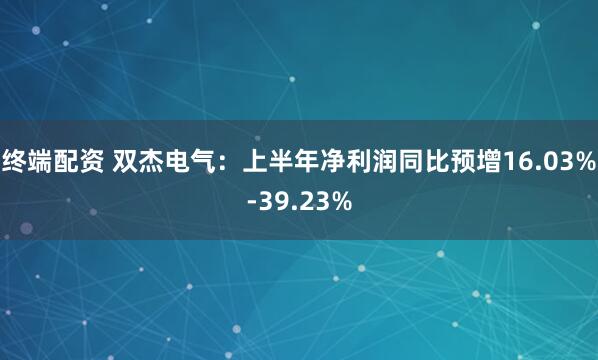 终端配资 双杰电气：上半年净利润同比预增16.03%-39.23%