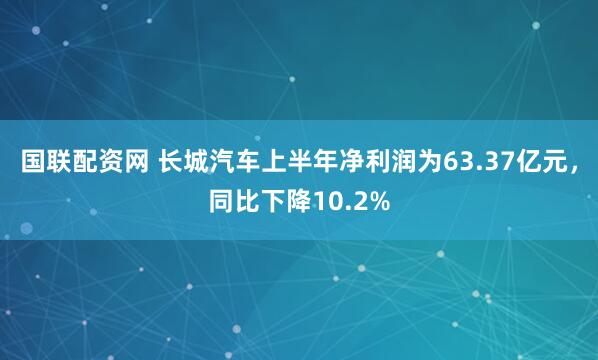 国联配资网 长城汽车上半年净利润为63.37亿元，同比下降10.2%