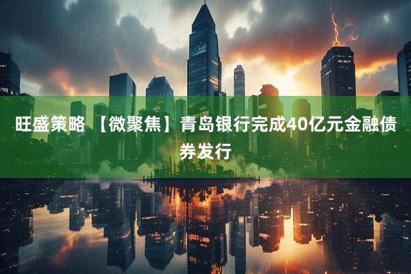 旺盛策略 【微聚焦】青岛银行完成40亿元金融债券发行
