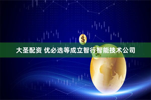 大圣配资 优必选等成立智行智能技术公司