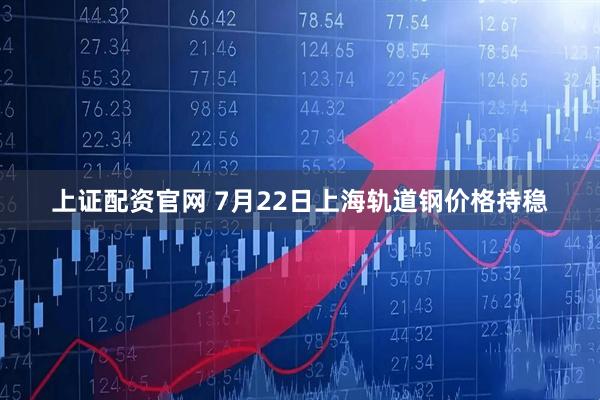 上证配资官网 7月22日上海轨道钢价格持稳