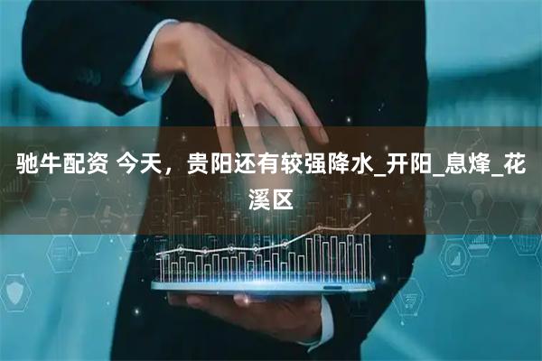 驰牛配资 今天，贵阳还有较强降水_开阳_息烽_花溪区