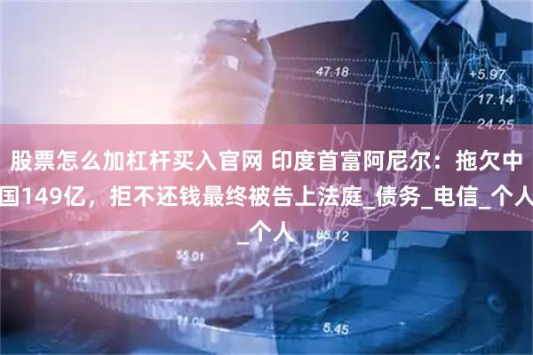 股票怎么加杠杆买入官网 印度首富阿尼尔：拖欠中国149亿，拒不还钱最终被告上法庭_债务_电信_个人