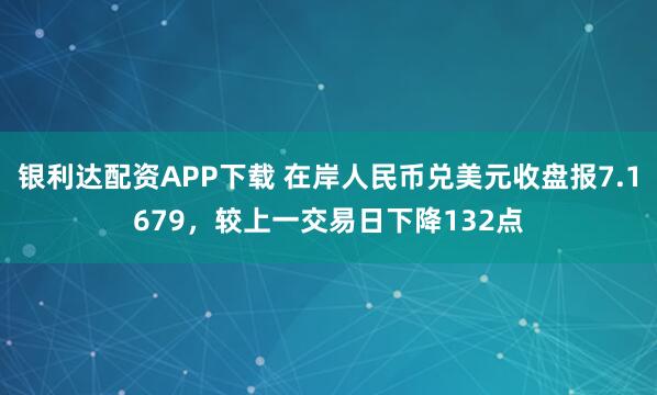 银利达配资APP下载 在岸人民币兑美元收盘报7.1679，较上一交易日下降132点