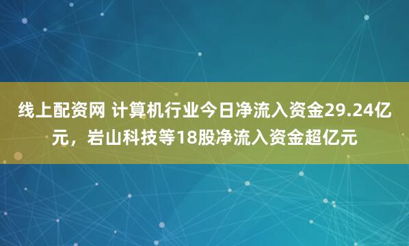 线上配资网 计算机行业今日净流入资金29.24亿元，岩山科技等18股净流入资金超亿元