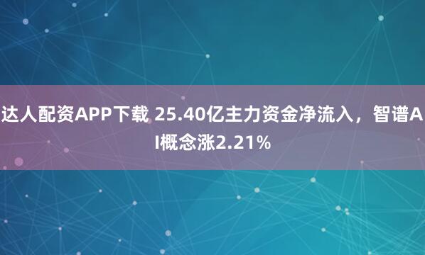 达人配资APP下载 25.40亿主力资金净流入，智谱AI概念涨2.21%