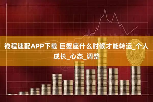 钱程速配APP下载 巨蟹座什么时候才能转运_个人成长_心态_调整
