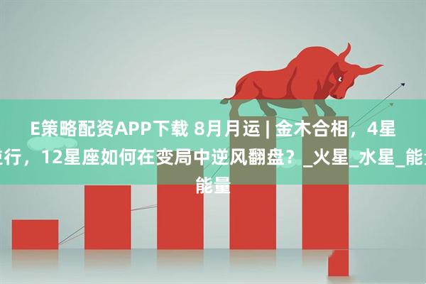 E策略配资APP下载 8月月运 | 金木合相，4星逆行，12星座如何在变局中逆风翻盘？_火星_水星_能量