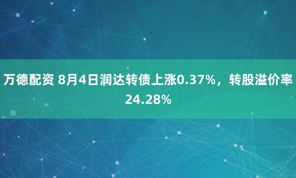 万德配资 8月4日润达转债上涨0.37%，转股溢价率24.28%