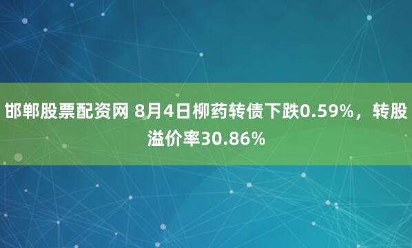 邯郸股票配资网 8月4日柳药转债下跌0.59%，转股溢价率30.86%