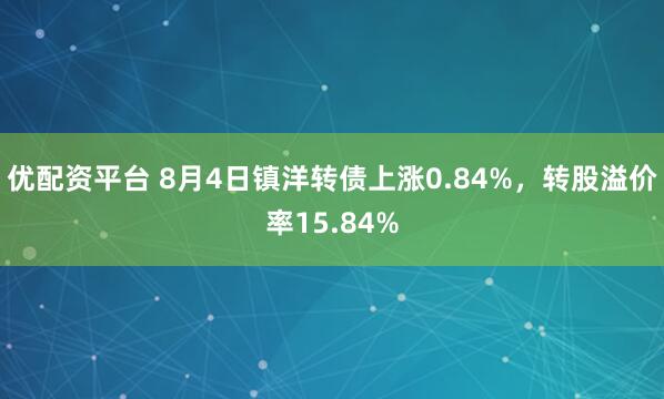优配资平台 8月4日镇洋转债上涨0.84%，转股溢价率15.84%