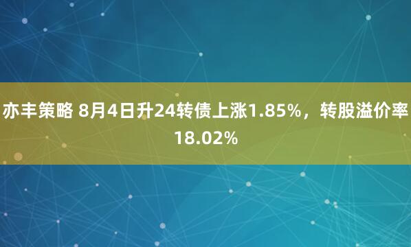 亦丰策略 8月4日升24转债上涨1.85%，转股溢价率18.02%