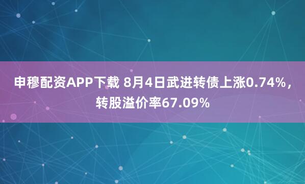 申穆配资APP下载 8月4日武进转债上涨0.74%，转股溢价率67.09%
