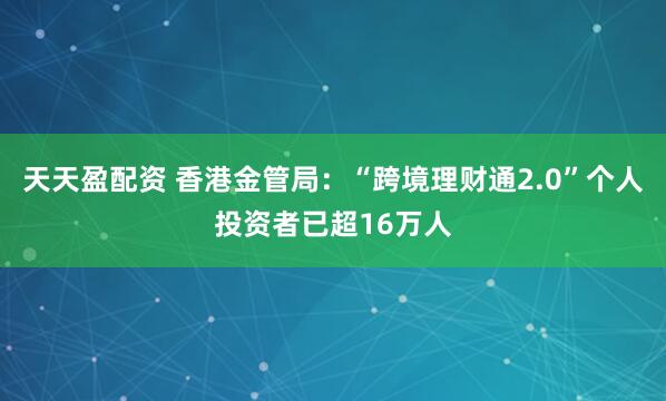 天天盈配资 香港金管局：“跨境理财通2.0”个人投资者已超16万人