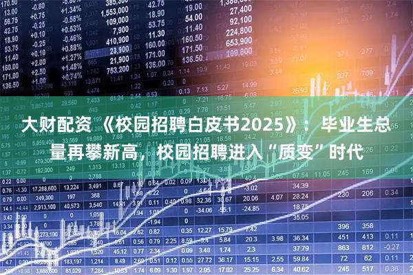 大财配资 《校园招聘白皮书2025》：毕业生总量再攀新高，校园招聘进入“质变”时代