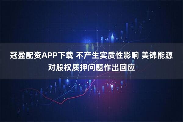 冠盈配资APP下载 不产生实质性影响 美锦能源对股权质押问题作出回应