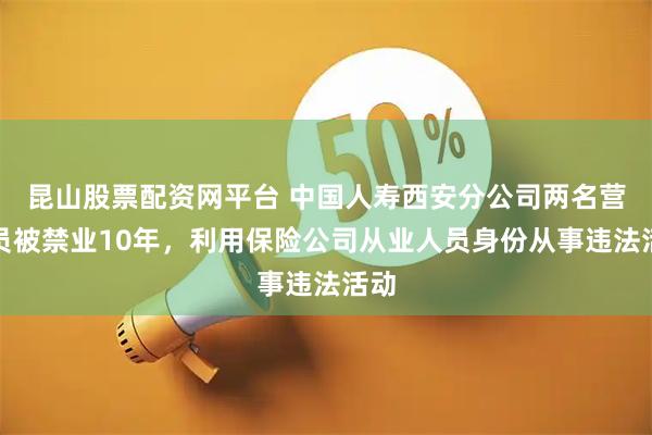 昆山股票配资网平台 中国人寿西安分公司两名营销员被禁业10年，利用保险公司从业人员身份从事违法活动