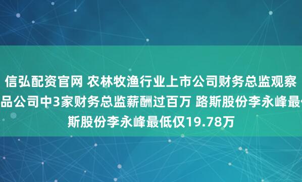 信弘配资官网 农林牧渔行业上市公司财务总监观察：4家宠物食品公司中3家财务总监薪酬过百万 路斯股份李永峰最低仅19.78万