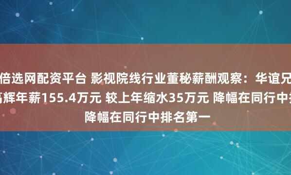 倍选网配资平台 影视院线行业董秘薪酬观察：华谊兄弟董秘高辉年薪155.4万元 较上年缩水35万元 降幅在同行中排名第一