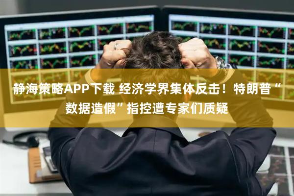 静海策略APP下载 经济学界集体反击！特朗普“数据造假”指控遭专家们质疑