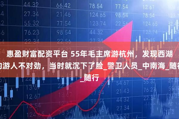 惠盈财富配资平台 55年毛主席游杭州，发现西湖的游人不对劲，当时就沉下了脸_警卫人员_中南海_随行