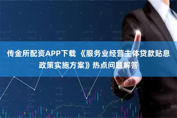 传金所配资APP下载 《服务业经营主体贷款贴息政策实施方案》热点问题解答