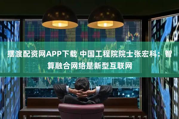 摆渡配资网APP下载 中国工程院院士张宏科：智算融合网络是新型互联网
